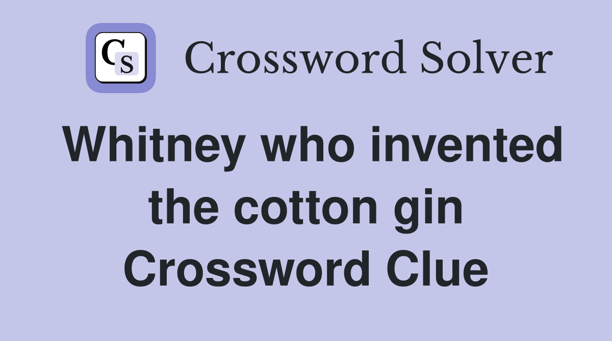 Whitney who invented the cotton gin crossword clue answers